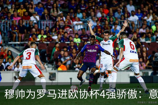 穆帅为罗马进欧协杯4强骄傲：意甲只我们还在踢欧战
